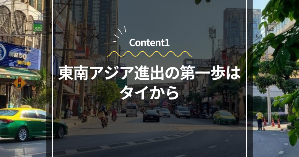 Content1
東南アジア進出の第一歩はタイから